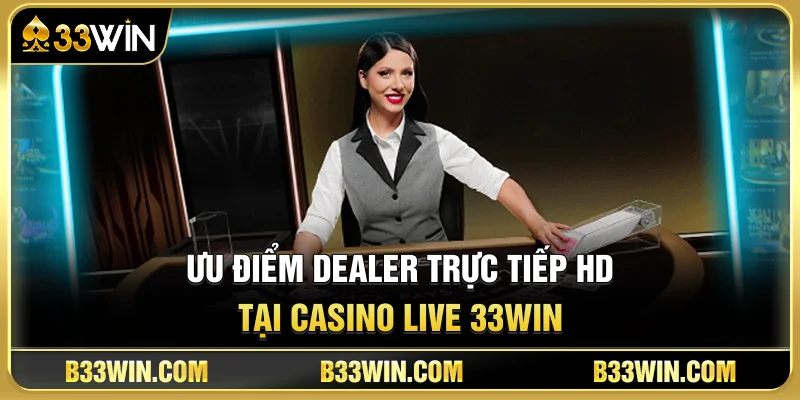 Casino Live 33WIN Có Gì Hấp Dẫn? Trải Nghiệm Dealer HD Chân Thực 4 Ưu Điểm Dealer Trực Tiếp HD Tại Casino Live 33WIN